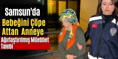 Samsun’da Bebeğini Çöpe Attığı İddiasıyla Yargılanan Anneye Ağırlaştırılmış Müebbet Talebi