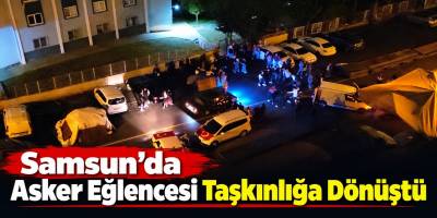Samsun’da Asker Eğlencesi Taşkınlığa Dönüştü