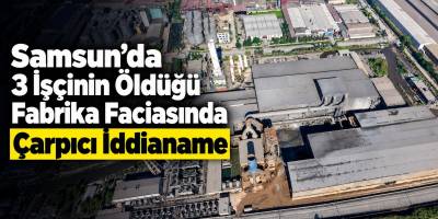 Samsun’daki Fabrika Faciasında Çarpıcı İddianame