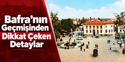 Bafra’nın Geçmişinden Dikkat Çeken Detaylar