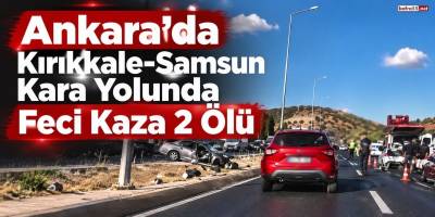 Ankara’da Kırıkkale-Samsun Kara Yolunda Feci Kaza 2 Ölü