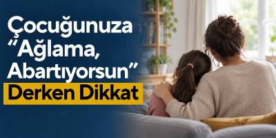 Çocuğunuza “Ağlama, Abartıyorsun” Derken Dikkat