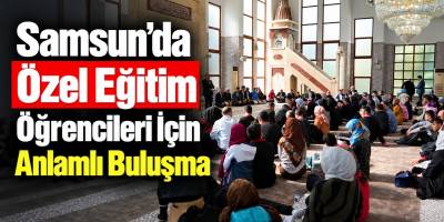 Samsun’da Özel Eğitim Öğrencileri İçin Anlamlı Buluşma