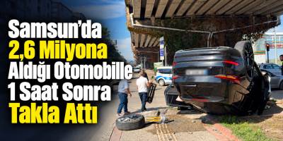 Samsun’da 2,6 Milyona Aldığı Otomobille 1 Saat Sonra Takla Attı