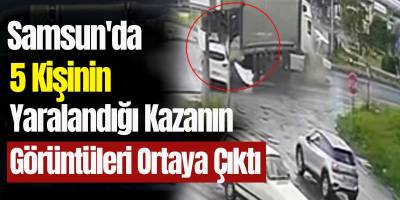 Samsun’da 5 Kişinin Yaralandığı Kazanın Görüntüleri Ortaya Çıktı