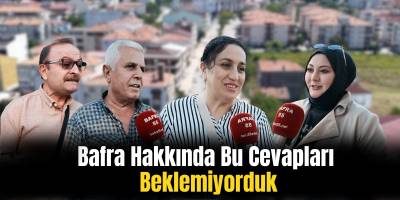Bafra Hakkında Bu Cevapları Beklemiyorduk