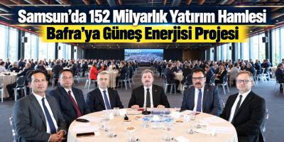 Samsun’da 152 Milyarlık Yatırım Hamlesi Bafra’ya Güneş Enerjisi Projesi