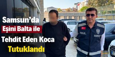 Samsun’da Eşini Balta ile Tehdit Eden Koca Tutuklandı