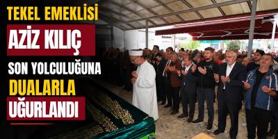 Tekel Emeklisi Aziz Kılıç Son Yolculuğuna Dualarla Uğurlandı