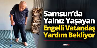 Samsun’da Yalnız Yaşayan Engelli Vatandaş Yardım Bekliyor
