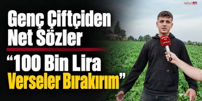 Genç Çiftçiden Net Sözler “100 Bin Lira Verseler Bırakırım