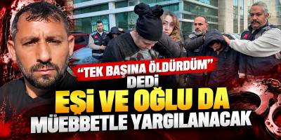 “Tek Başına Öldürdüm” Dedi Eşi ve Oğlu da Müebbetle Yargılanacak