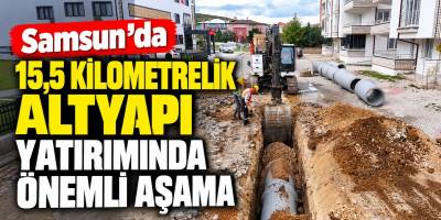 Samsun’da 15,5 Kilometrelik Altyapı Yatırımında Önemli Aşama