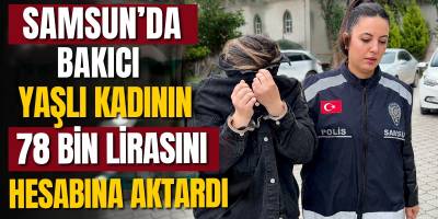 Samsun’da Bakıcı, Yaşlı Kadının 78 Bin Lirasını Hesabına Aktardı