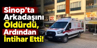 Sinop’ta Arkadaşını Öldürdü, Ardından İntihar Etti!