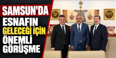 Samsun’da Esnafın Geleceği İçin Önemli Görüşme