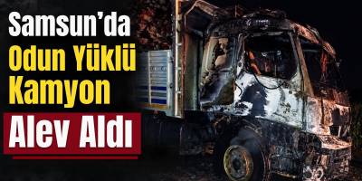 Samsun’da Odun Yüklü Kamyon Alev Aldı