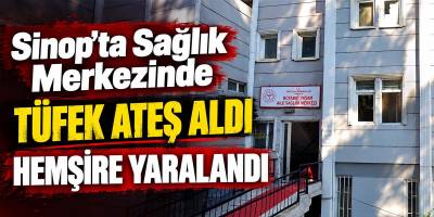Sinop’ta Sağlık Merkezinde Tüfek Ateş Aldı Hemşire Yaralandı