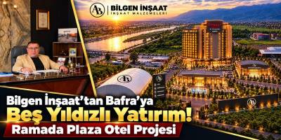 Bilgen İnşaat’tan Bafra’ya Beş Yıldızlı Yatırım! Ramada Plaza Otel Projesi