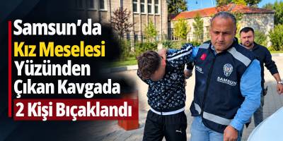 Samsun’da Kız Meselesi Yüzünden Çıkan Kavgada 2 Kişi Bıçaklandı