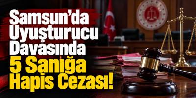 Samsun’da Uyuşturucu Davasında 5 Sanığa Hapis Cezası!