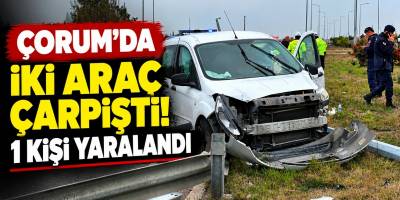 Çorum’da İki Araç Çarpıştı! 1 Kişi Yaralandı