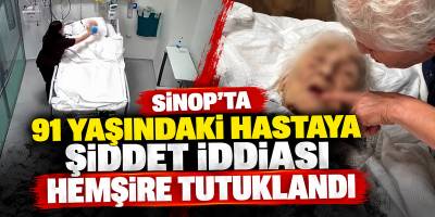 Sinop’ta 91 Yaşındaki Hastaya Şiddet İddiası Hemşire Tutuklandı