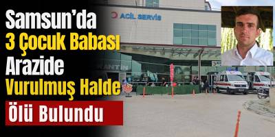 Samsun’da 3 Çocuk Babası Coşkun Öcalan Arazide Vurulmuş Halde Ölü Bulundu