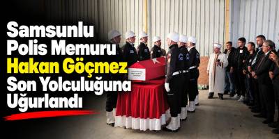 Samsunlu Polis Memuru Hakan Göçmez Son Yolculuğuna Uğurlandı