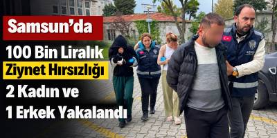 Samsun’da 100 Bin Liralık Ziynet Hırsızlığı! 2 Kadın ve 1 Erkek Yakalandı