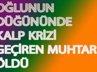OĞLUNUN DÜĞÜNÜNDE KALP KRİZİ GEÇİREN MUHTAR ÖLDÜ