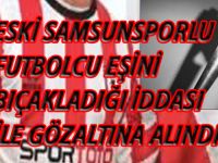 SAMSUNSPORLU ESKİ FUTBOLCU GÖZALTINA ALINDI