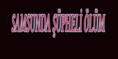 SAMSUN'DA ŞÜPHELİ ÖLÜM