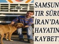 SAMSUNLU TIR SÜRÜCÜSÜ İRAN'DA HAYATINI KAYBETTİ