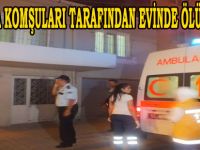 KOMŞULARI TARAFINDAN EVİNDE ÖLÜ BULUNDU