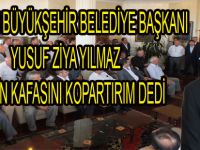 BAŞKAN YILMAZ, '' ANINDA KAFASINI KOPARTIRIM O ADAMIN ''