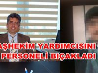 BAŞHEKİM YARDIMCISINI BIÇAKLAYAN PERSONEL