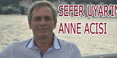 SEFER UYAR'IN ANNESİ VEFAT ETTİ