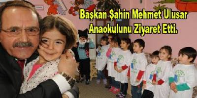 BAŞKAN ŞAHİN'İN MEHMET ULUSAR ANAOKULU ZİYARETİ