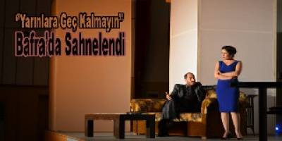 “YARINLARA GEÇ KALMADAN” BAFRA'DA SAHNELENDİ