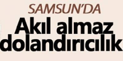 Samsun`da akıl almaz dolandırıcılık