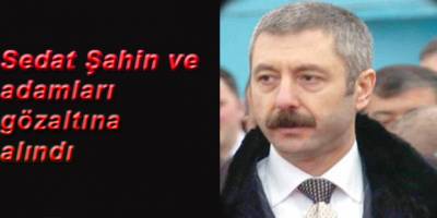 Sedat Şahin ve adamları gözaltına alındı