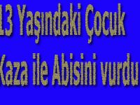 13 Yaşındaki Çocuk Kaza ile Abisini vurdu