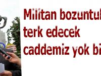 Militan bozuntularına terk edilecek caddemiz yoktur bizim