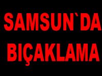 Samsun`da bıçaklama