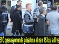 FETÖ Soruşturması kasamında 45 kişi adliyeye sevk edildi