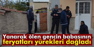 Yanarak ölen gencin babasının feryatları yürekleri dağladı