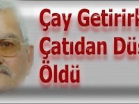 Çay getirirken Çatıdan Düşüp Öldü