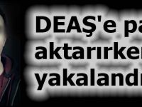 DEAŞ'e para aktarırken yakalandı