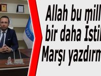 Allah bu millete bir daha İstiklal Marşı yazdırmasın